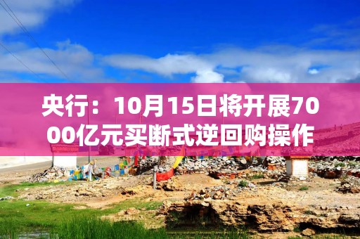 央行：10月15日将开展7000亿元买断式逆回购操作