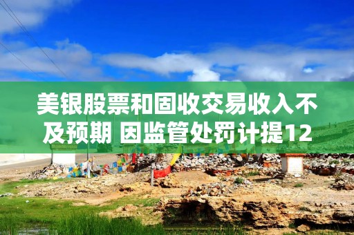 美银股票和固收交易收入不及预期 因监管处罚计提12亿美元费用