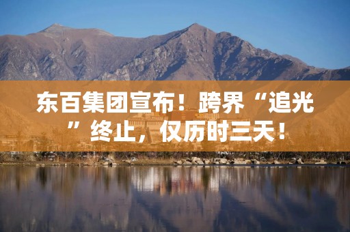 东百集团宣布！跨界“追光”终止，仅历时三天！