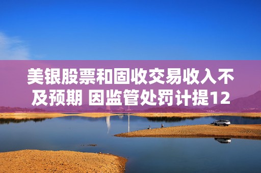 美银股票和固收交易收入不及预期 因监管处罚计提12亿美元费用