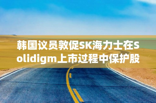 韩国议员敦促SK海力士在Solidigm上市过程中保护股东权益