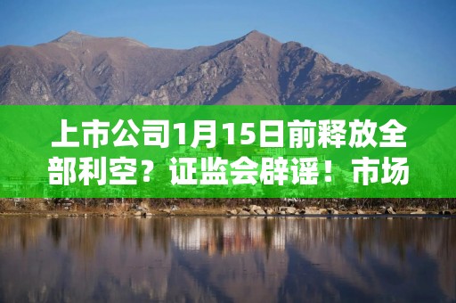 上市公司1月15日前释放全部利空？证监会辟谣！市场传来两大利好