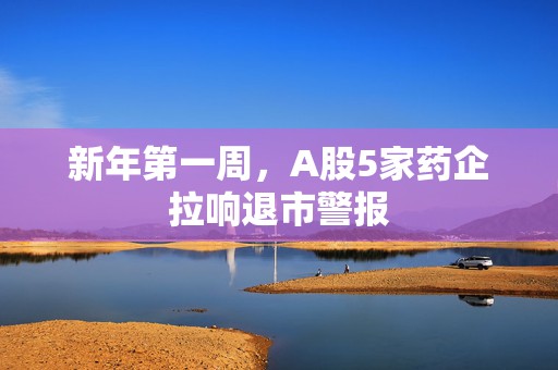 新年第一周，A股5家药企拉响退市警报