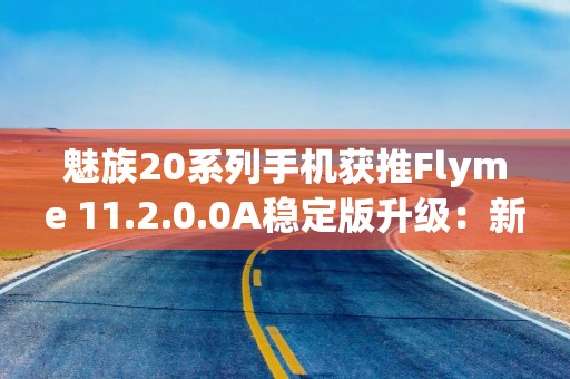 魅族20系列手机获推Flyme 11.2.0.0A稳定版升级：新增智能体商店、AI通话助手
