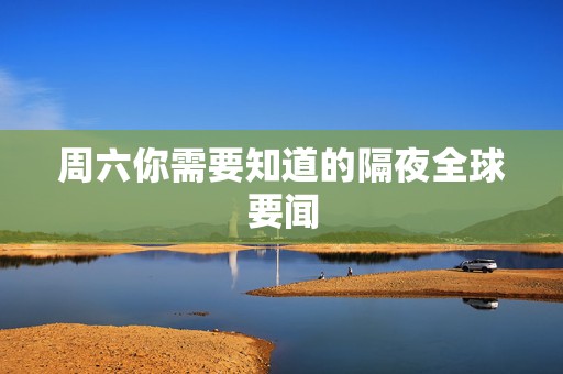 周六你需要知道的隔夜全球要闻