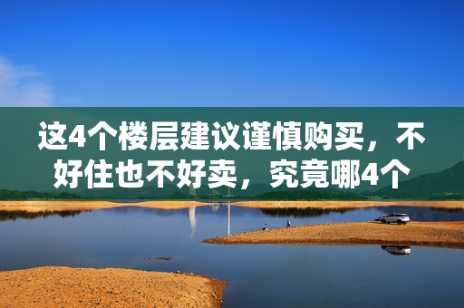 这4个楼层建议谨慎购买，不好住也不好卖，究竟哪4个楼层呢？
