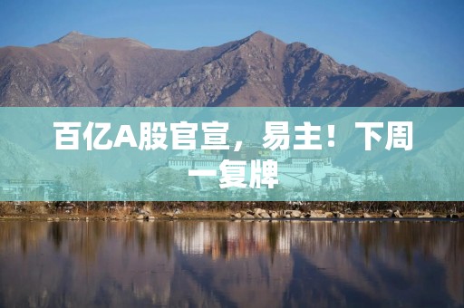 百亿A股官宣，易主！下周一复牌