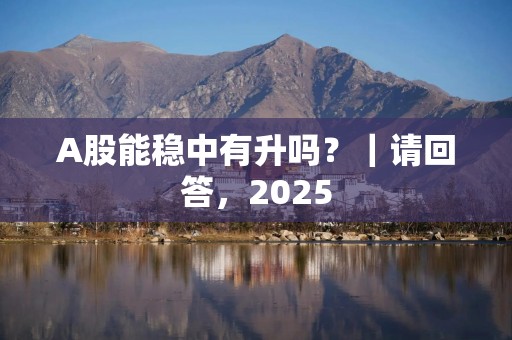 A股能稳中有升吗？｜请回答，2025