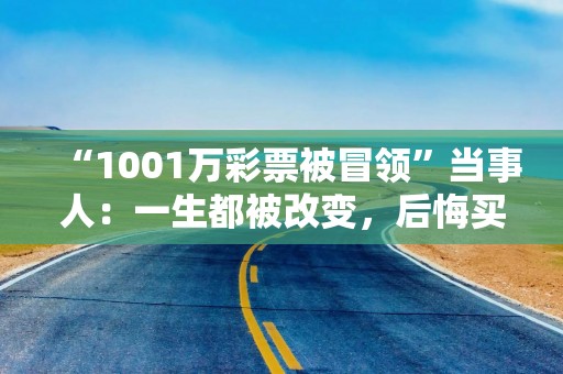 “1001万彩票被冒领”当事人：一生都被改变，后悔买了这张彩票