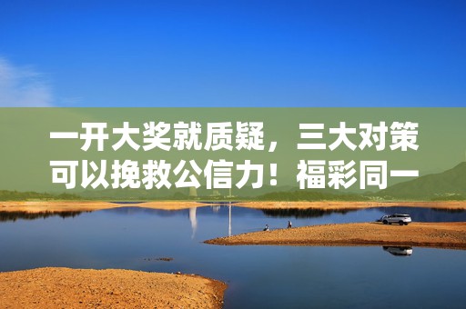 一开大奖就质疑，三大对策可以挽救公信力！福彩同一台投注机中101注5亿大奖