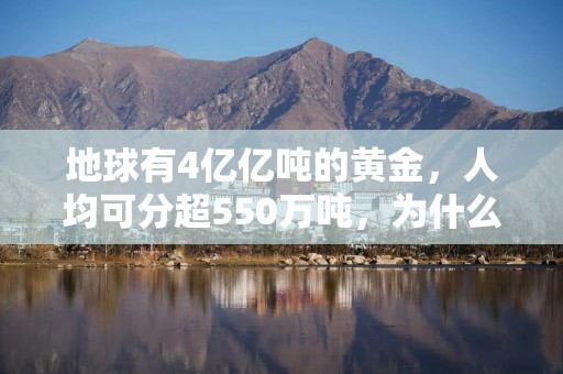 地球有4亿亿吨的黄金，人均可分超550万吨，为什么挖金矿这么难？