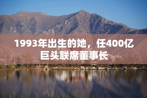 1993年出生的她，任400亿巨头联席董事长