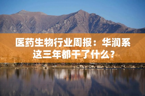 医药生物行业周报：华润系 这三年都干了什么？