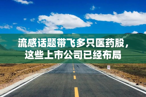 流感话题带飞多只医药股，这些上市公司已经布局