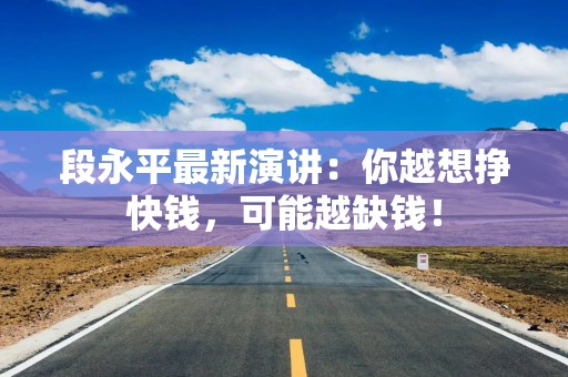 段永平最新演讲：你越想挣快钱，可能越缺钱！