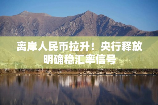 离岸人民币拉升！央行释放明确稳汇率信号