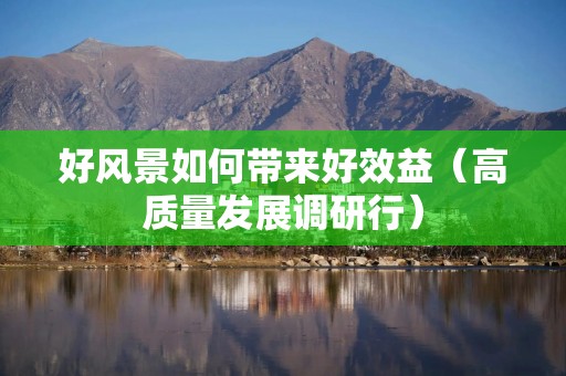 好风景如何带来好效益（高质量发展调研行）