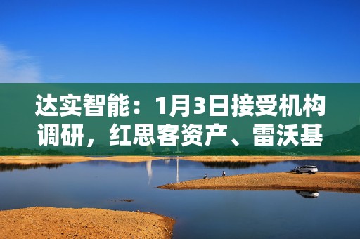 达实智能：1月3日接受机构调研，红思客资产、雷沃基金等多家机构参与