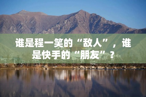 谁是程一笑的“敌人”，谁是快手的“朋友”？