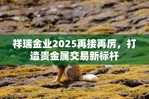 祥瑞金业2025再接再厉，打造贵金属交易新标杆