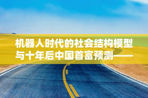 机器人时代的社会结构模型与十年后中国首富预测——周亚辉投资笔记2025系列第1篇