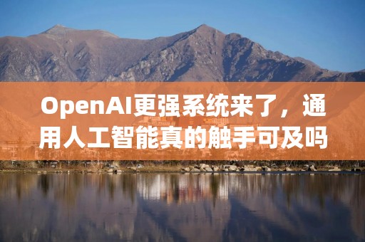OpenAI更强系统来了，通用人工智能真的触手可及吗？