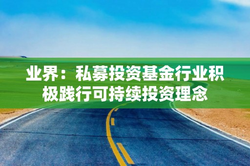 业界：私募投资基金行业积极践行可持续投资理念