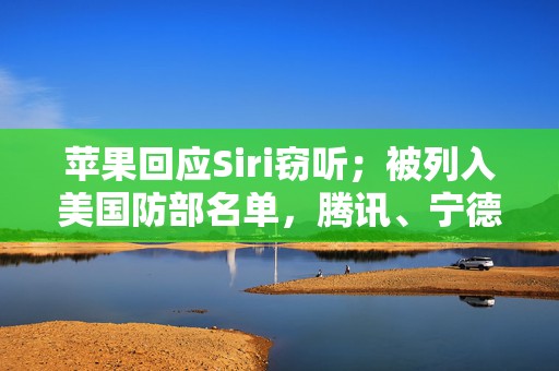 苹果回应Siri窃听；被列入美国防部名单，腾讯、宁德时代等回应丨大公司动态