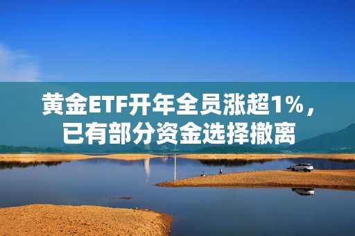 黄金ETF开年全员涨超1%，已有部分资金选择撤离