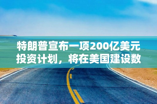 特朗普宣布一项200亿美元投资计划，将在美国建设数据中心