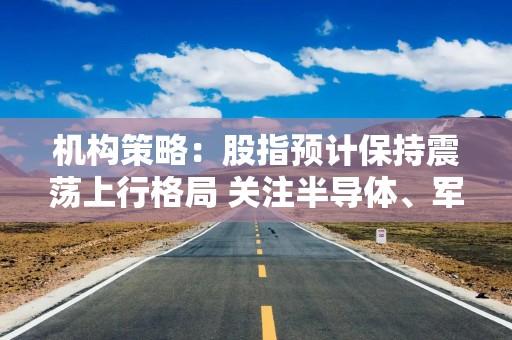 机构策略：股指预计保持震荡上行格局 关注半导体、军工等板块
