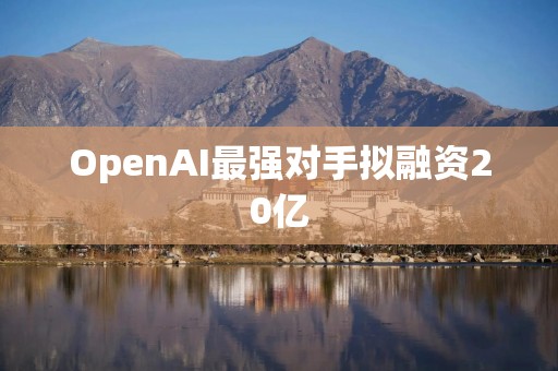 OpenAI最强对手拟融资20亿