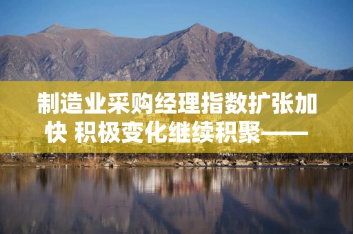 制造业采购经理指数扩张加快 积极变化继续积聚——解读11月份PMI数据