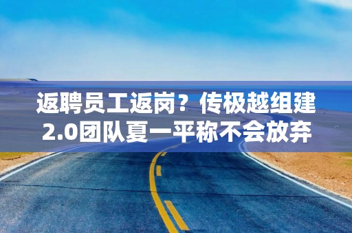 返聘员工返岗？传极越组建2.0团队夏一平称不会放弃