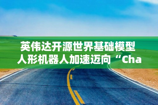 英伟达开源世界基础模型 人形机器人加速迈向“ChatGPT时刻”