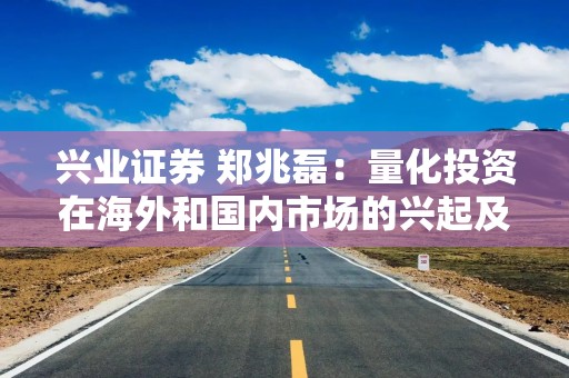兴业证券 郑兆磊：量化投资在海外和国内市场的兴起及现状