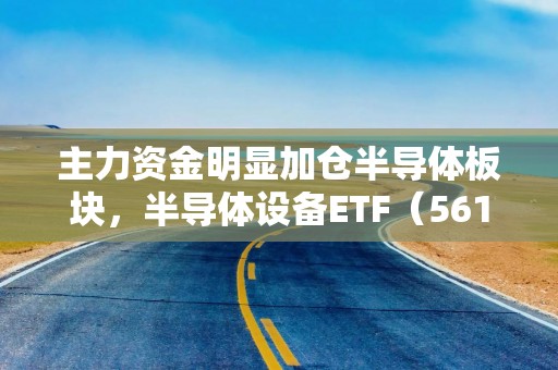 主力资金明显加仓半导体板块，半导体设备ETF（561980）走高，华峰测控涨超6%