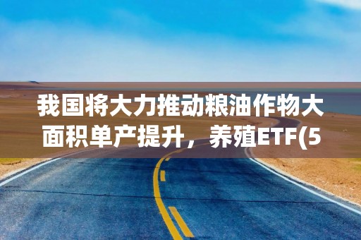 我国将大力推动粮油作物大面积单产提升，养殖ETF(516760)盘中大幅溢价，备受资金关注