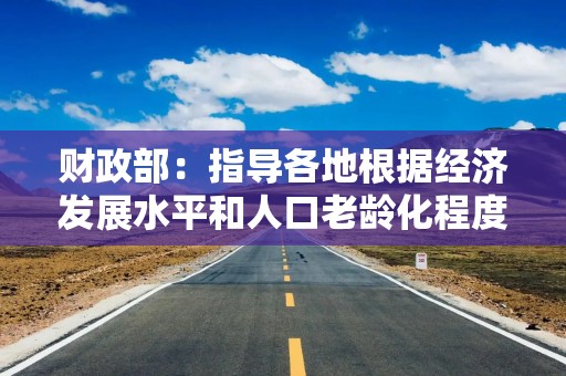 财政部：指导各地根据经济发展水平和人口老龄化程度，进一步加大对养老服务的资金投入
