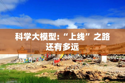 科学大模型:“上线”之路还有多远
