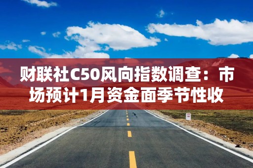 财联社C50风向指数调查：市场预计1月资金面季节性收敛 降准预期升温