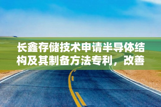 长鑫存储技术申请半导体结构及其制备方法专利，改善位线与相邻的导电结构之间的寄生电容