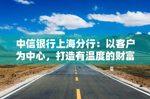 中信银行上海分行：以客户为中心，打造有温度的财富管理银行