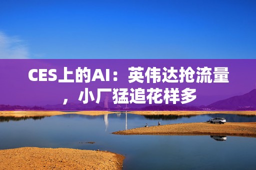 CES上的AI：英伟达抢流量，小厂猛追花样多