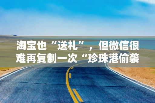 淘宝也“送礼”，但微信很难再复制一次“珍珠港偷袭”