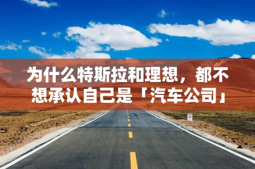 为什么特斯拉和理想，都不想承认自己是「汽车公司」？