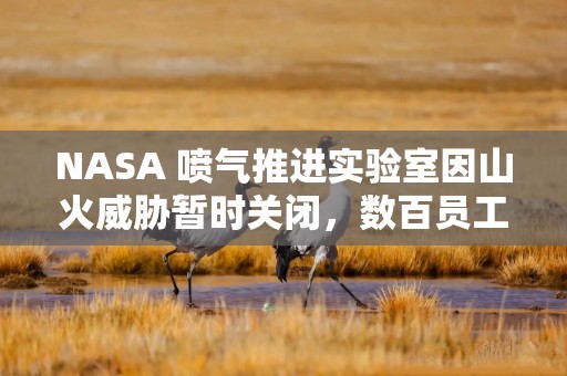 NASA 喷气推进实验室因山火威胁暂时关闭，数百员工被迫撤离家园