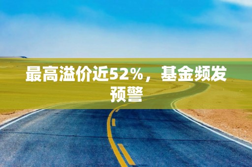 最高溢价近52%，基金频发预警