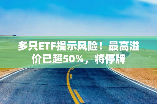 多只ETF提示风险！最高溢价已超50%，将停牌