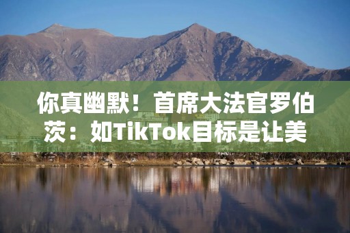 你真幽默！首席大法官罗伯茨：如TikTok目标是让美国人争论，那么它赢了
